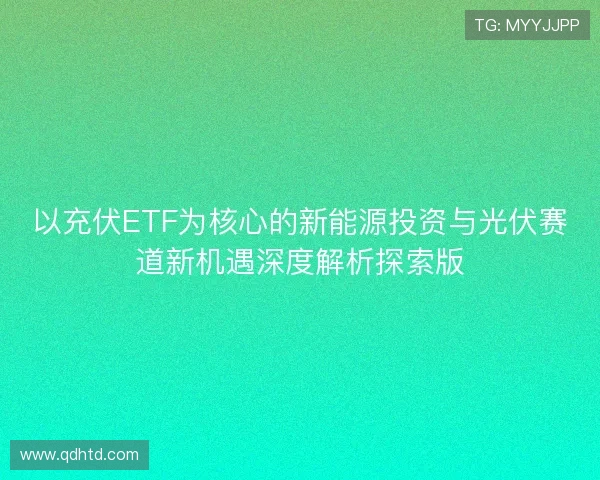 以充伏ETF为核心的新能源投资与光伏赛道新机遇深度解析探索版