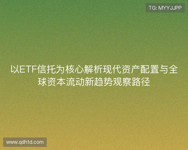 以ETF信托为核心解析现代资产配置与全球资本流动新趋势观察路径